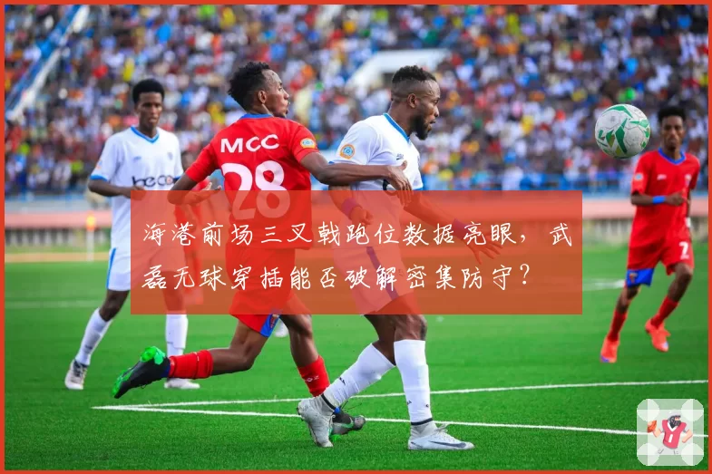 海港前场三叉戟跑位数据亮眼，武磊无球穿插能否破解密集防守？