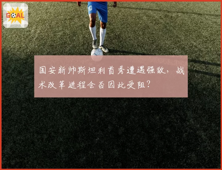 国安新帅斯坦利首秀遭遇强敌，战术改革进程会否因此受阻？