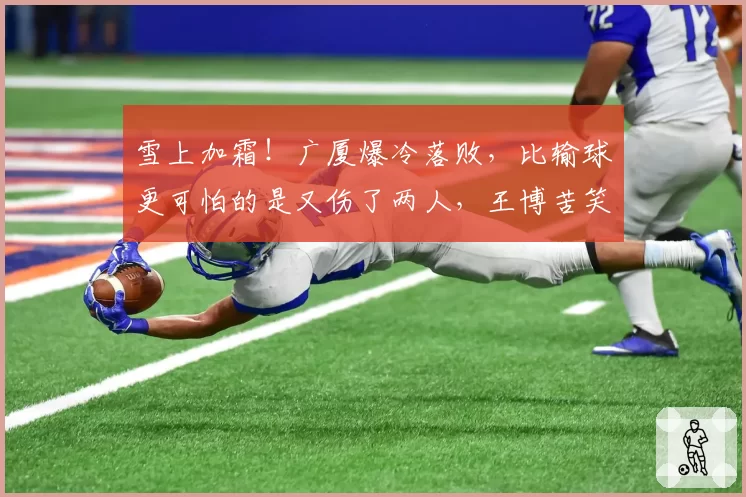 雪上加霜！广厦爆冷落败，比输球更可怕的是又伤了两人，王博苦笑