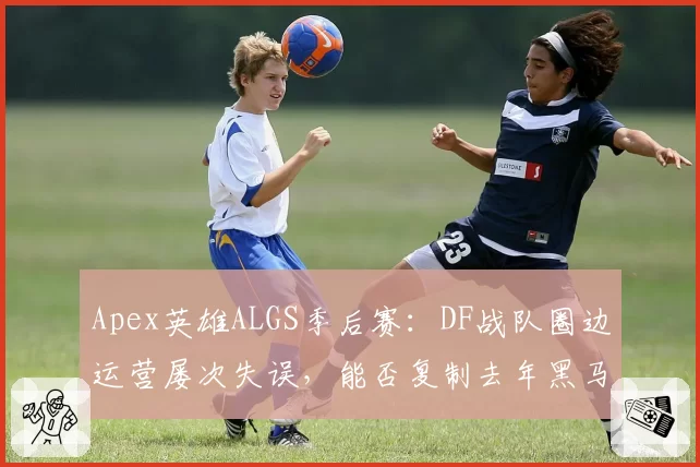Apex英雄ALGS季后赛：DF战队圈边运营屡次失误，能否复制去年黑马奇迹？