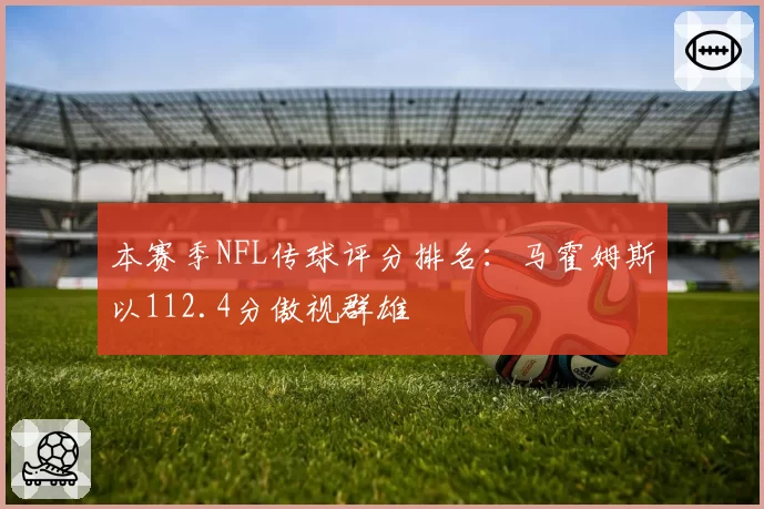 本赛季NFL传球评分排名:马霍姆斯以112.4分傲视群雄