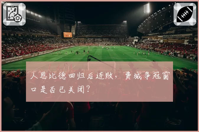 人恩比德回归后连败，费城争冠窗口是否已关闭？