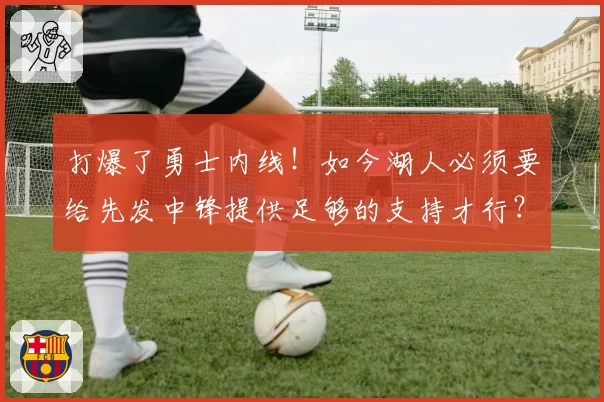 打爆了勇士内线!如今湖人必须要给先发中锋提供足够的支持才行?