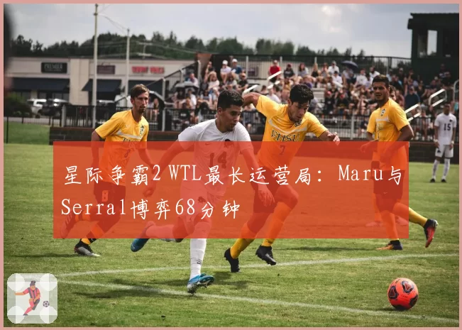 星际争霸2 WTL最长运营局：Maru与Serral博弈68分钟