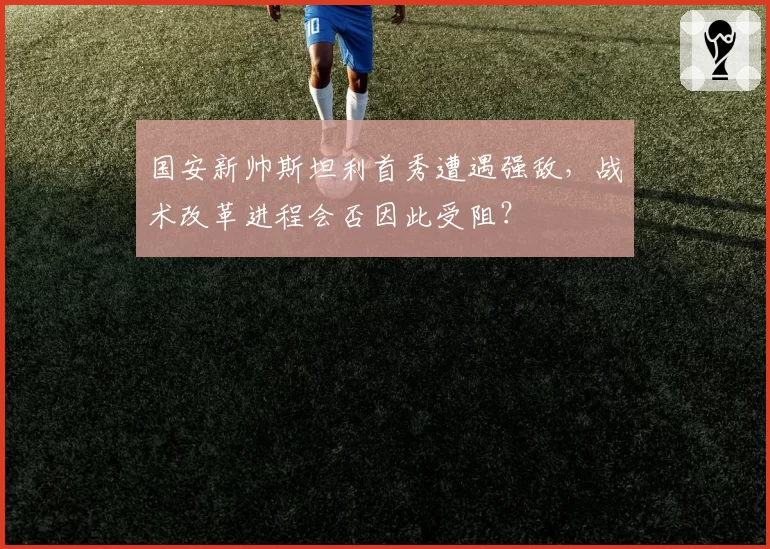 国安新帅斯坦利首秀遭遇强敌，战术改革进程会否因此受阻？