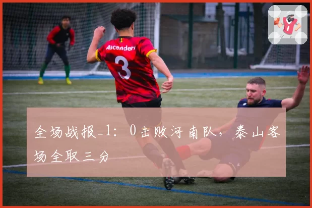 全场战报_1:0击败河南队,泰山客场全取三分