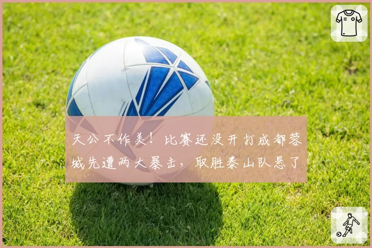 天公不作美!比赛还没开打成都蓉城先遭两大暴击,取胜泰山队悬了