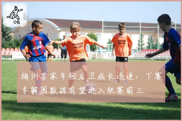 梅州客家年轻后卫成长迅速，下赛季解围数据有望进入联赛前三