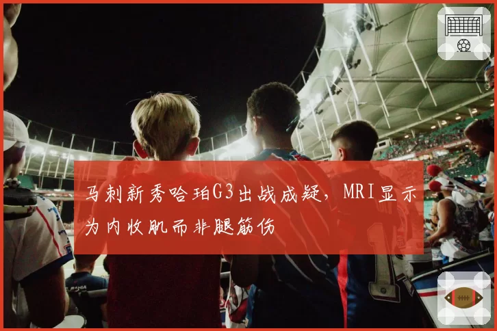 马刺新秀哈珀G3出战成疑，MRI显示为内收肌而非腿筋伤