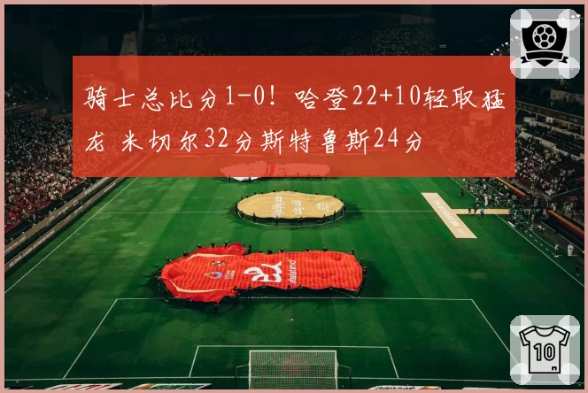 骑士总比分1-0！哈登22+10轻取猛龙 米切尔32分斯特鲁斯24分