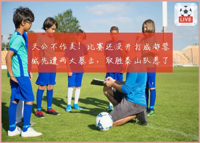 天公不作美!比赛还没开打成都蓉城先遭两大暴击,取胜泰山队悬了