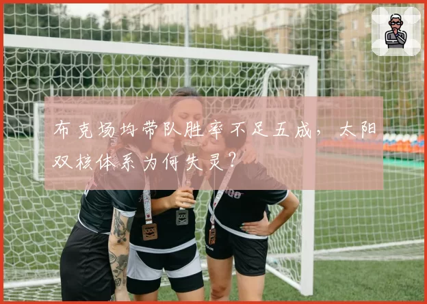 布克场均带队胜率不足五成，太阳双核体系为何失灵？