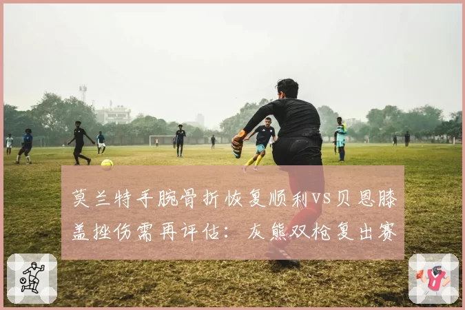 莫兰特手腕骨折恢复顺利vs贝恩膝盖挫伤需再评估：灰熊双枪复出赛跑