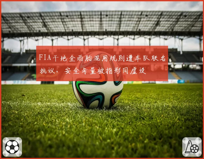 FIA干地全雨胎混用规则遭车队联名抗议,安全考量被指形同虚设