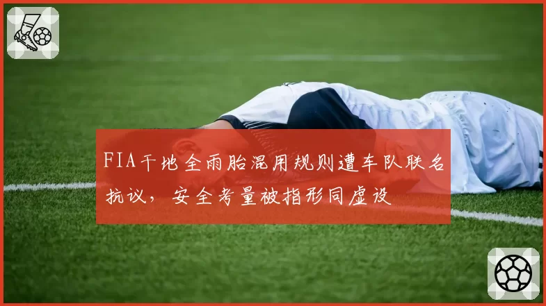 FIA干地全雨胎混用规则遭车队联名抗议,安全考量被指形同虚设