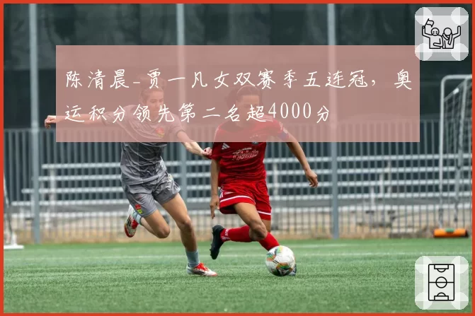 陈清晨_贾一凡女双赛季五连冠，奥运积分领先第二名超4000分