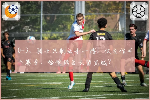 0-3，骑士只剩放手一搏！仅合作半个赛季，哈登能否长留克城？
