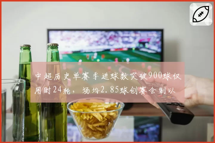 中超历史单赛季进球数突破900球仅用时24轮，场均2.85球创赛会制以来最高纪录