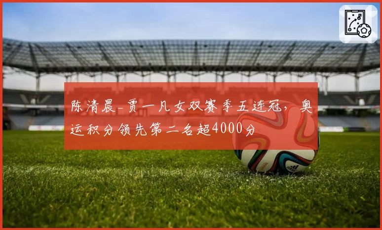 陈清晨_贾一凡女双赛季五连冠，奥运积分领先第二名超4000分