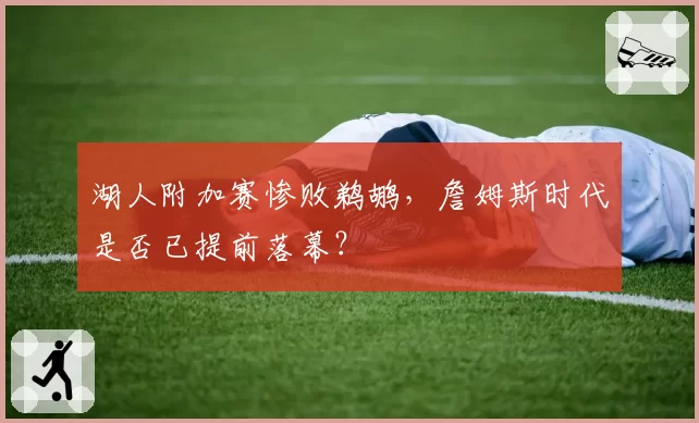 湖人附加赛惨败鹈鹕,詹姆斯时代是否已提前落幕?