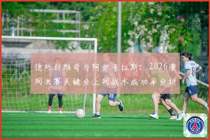 德约科维奇与阿尔卡拉斯：2026澳网决赛关键分上网战术成功率分析