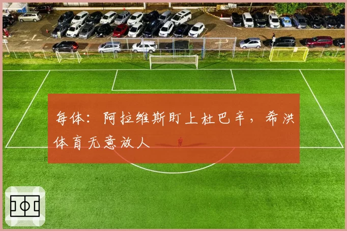 每体：阿拉维斯盯上杜巴辛，希洪体育无意放人