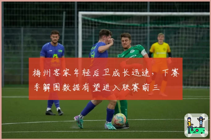 梅州客家年轻后卫成长迅速，下赛季解围数据有望进入联赛前三