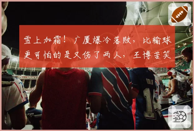 雪上加霜！广厦爆冷落败，比输球更可怕的是又伤了两人，王博苦笑