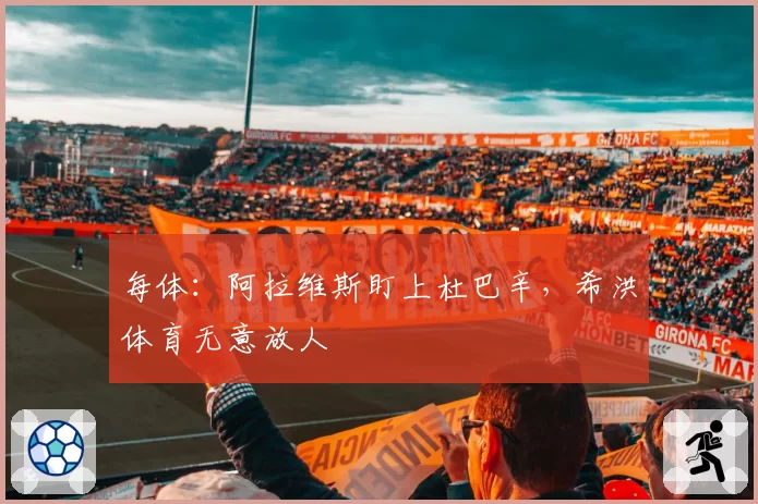 每体：阿拉维斯盯上杜巴辛，希洪体育无意放人