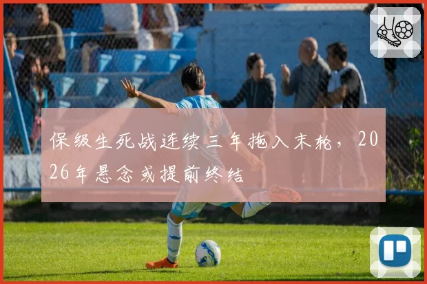 保级生死战连续三年拖入末轮，2026年悬念或提前终结