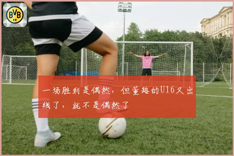 一场胜利是偶然，但董路的U16又出线了，就不是偶然了