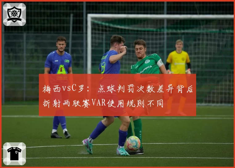 梅西vsC罗：点球判罚次数差异背后折射两联赛VAR使用规则不同
