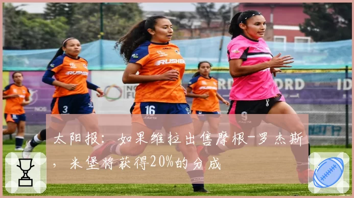 太阳报:如果维拉出售摩根-罗杰斯,米堡将获得20%的分成