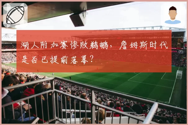 湖人附加赛惨败鹈鹕，詹姆斯时代是否已提前落幕？