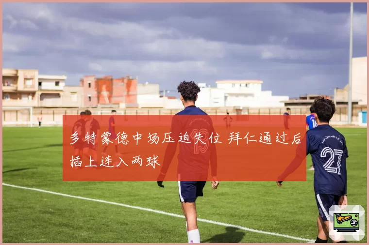 多特蒙德中场压迫失位 拜仁通过后插上连入两球