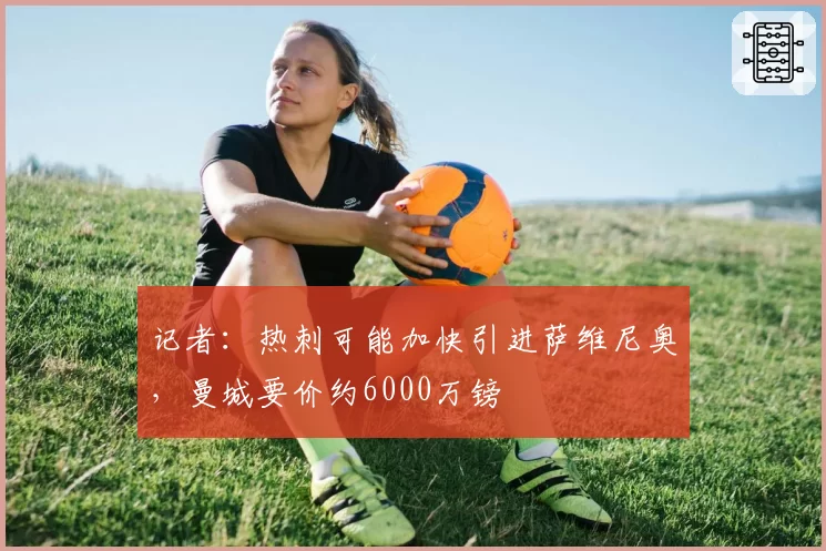 记者：热刺可能加快引进萨维尼奥，曼城要价约6000万镑