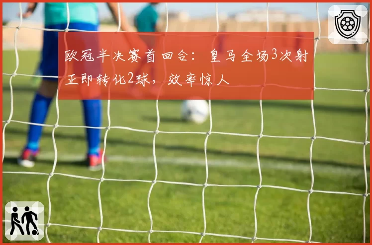 欧冠半决赛首回合：皇马全场3次射正即转化2球，效率惊人