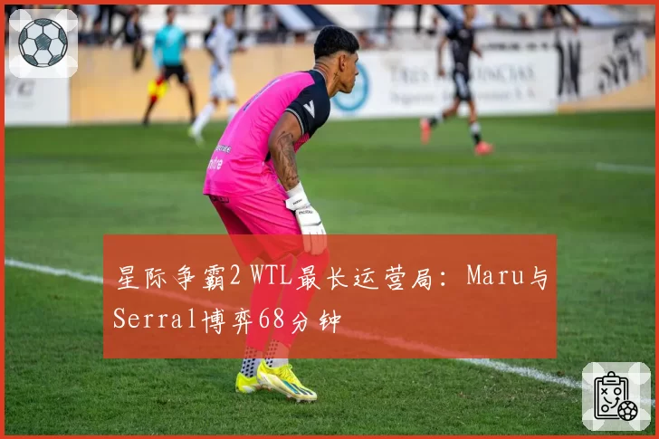 星际争霸2 WTL最长运营局:Maru与Serral博弈68分钟