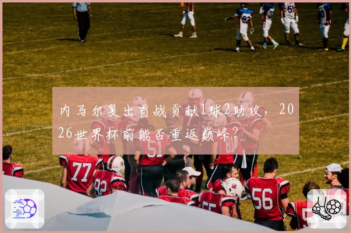 内马尔复出首战贡献1球2助攻，2026世界杯前能否重返巅峰？