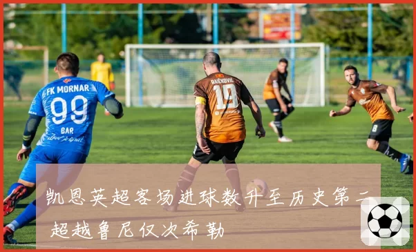 凯恩英超客场进球数升至历史第二 超越鲁尼仅次希勒