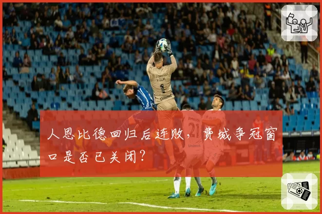 人恩比德回归后连败，费城争冠窗口是否已关闭？