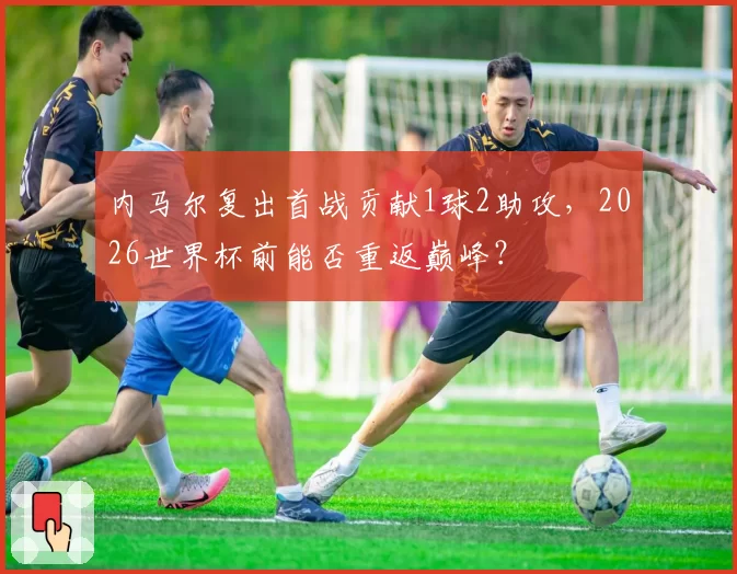 内马尔复出首战贡献1球2助攻，2026世界杯前能否重返巅峰？