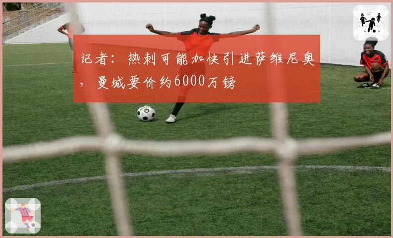 记者：热刺可能加快引进萨维尼奥，曼城要价约6000万镑