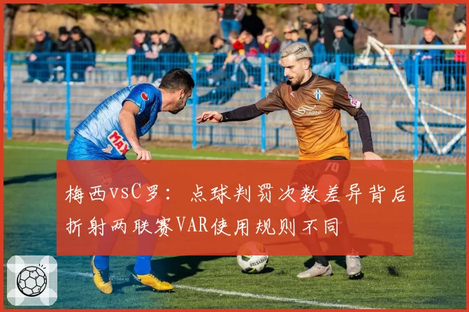 梅西vsC罗：点球判罚次数差异背后折射两联赛VAR使用规则不同