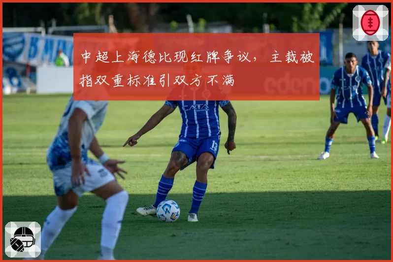 中超上海德比现红牌争议，主裁被指双重标准引双方不满