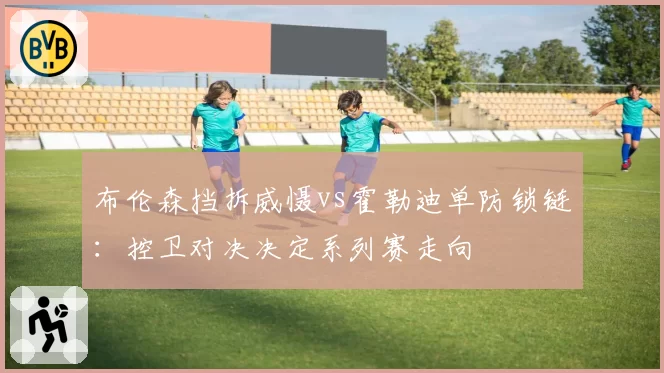 布伦森挡拆威慑vs霍勒迪单防锁链：控卫对决决定系列赛走向